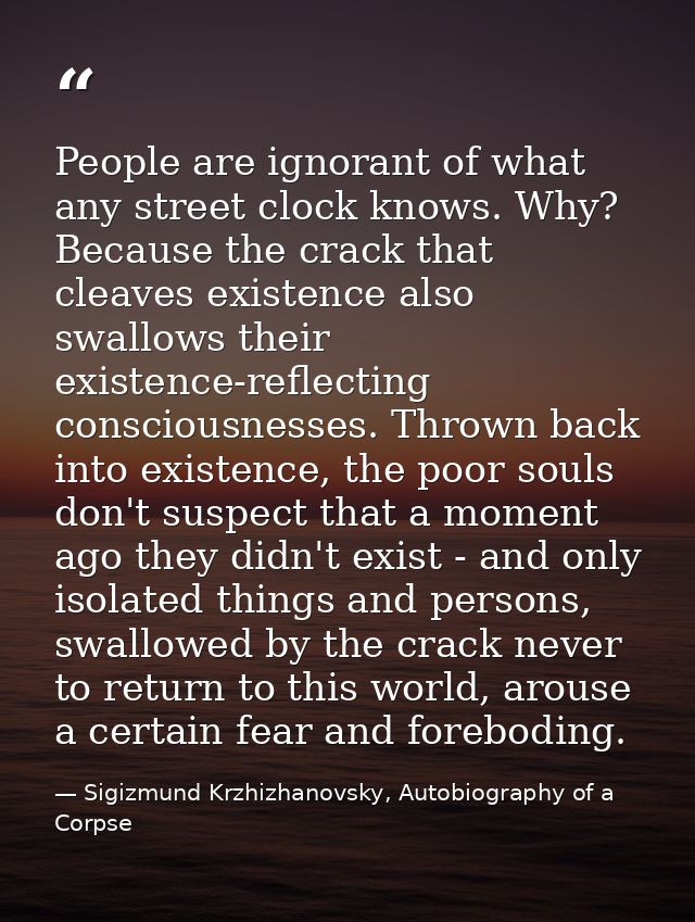 People are ignorant of what any street clock knows. Why? Because the crack that cleaves existence also swallows their ex — Sigizmund Krzhizhanovsky, Autobiography of a Corpse