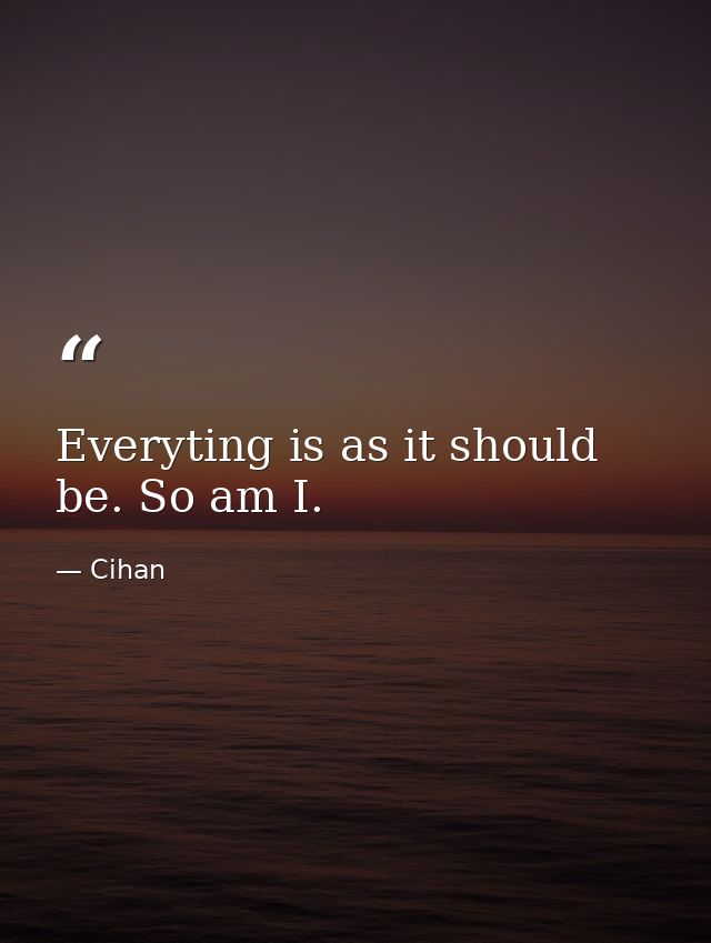 Everyting is as it should be. So am I. — Cihan