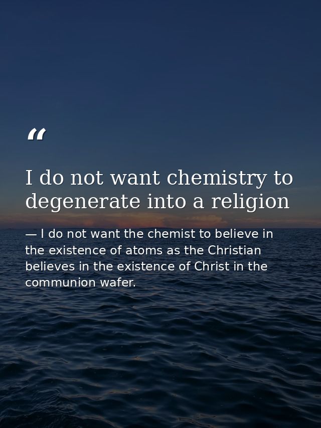 I do not want chemistry to degenerate into a religion — I do not want the chemist to believe in the existence of atoms as the Christian believes in the existence of Christ in the communion wafer.