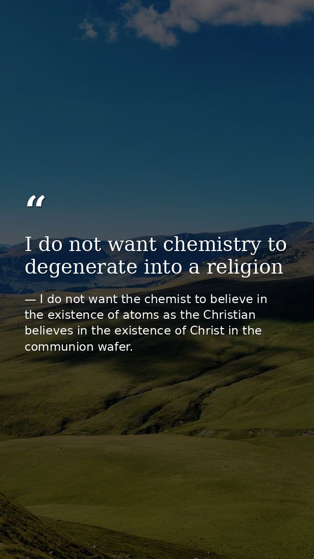 I do not want chemistry to degenerate into a religion — I do not want the chemist to believe in the existence of atoms as the Christian believes in the existence of Christ in the communion wafer.