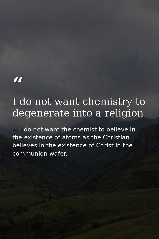 I do not want chemistry to degenerate into a religion — I do not want the chemist to believe in the existence of atoms as the Christian believes in the existence of Christ in the communion wafer.
