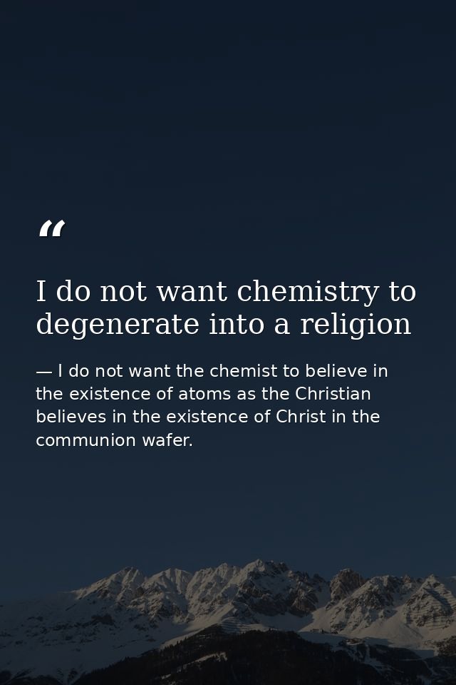 I do not want chemistry to degenerate into a religion — I do not want the chemist to believe in the existence of atoms as the Christian believes in the existence of Christ in the communion wafer.