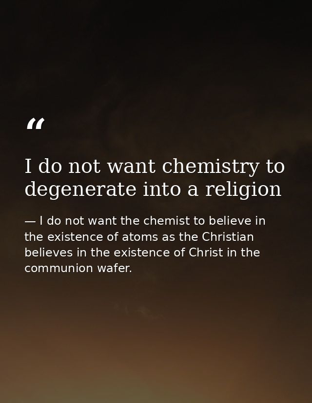 I do not want chemistry to degenerate into a religion — I do not want the chemist to believe in the existence of atoms as the Christian believes in the existence of Christ in the communion wafer.