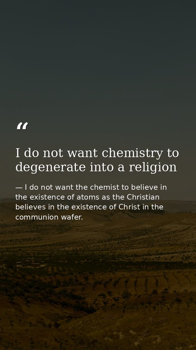 I do not want chemistry to degenerate into a religion — I do not want the chemist to believe in the existence of atoms as the Christian believes in the existence of Christ in the communion wafer.