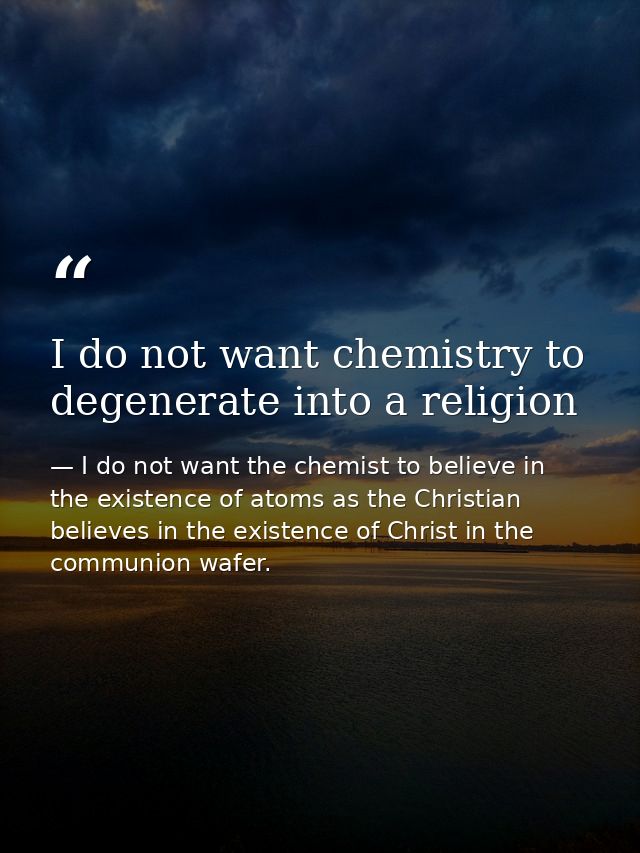 I do not want chemistry to degenerate into a religion — I do not want the chemist to believe in the existence of atoms as the Christian believes in the existence of Christ in the communion wafer.