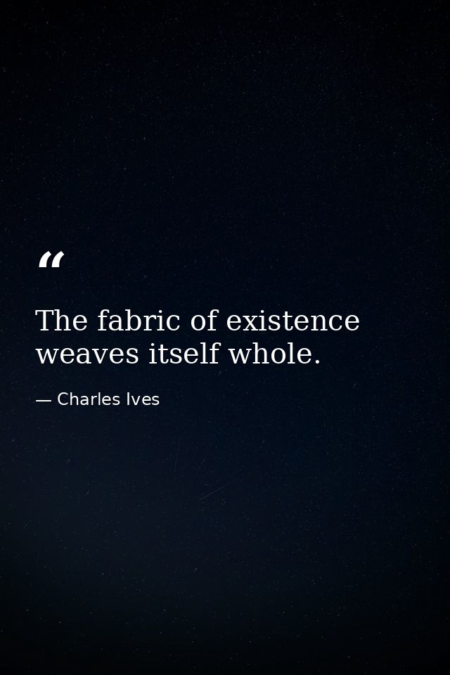 The fabric of existence weaves itself whole. — Charles Ives