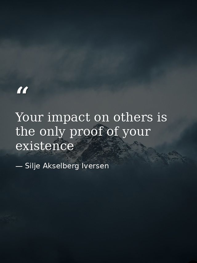 Your impact on others is the only proof of your existence — Silje Akselberg Iversen