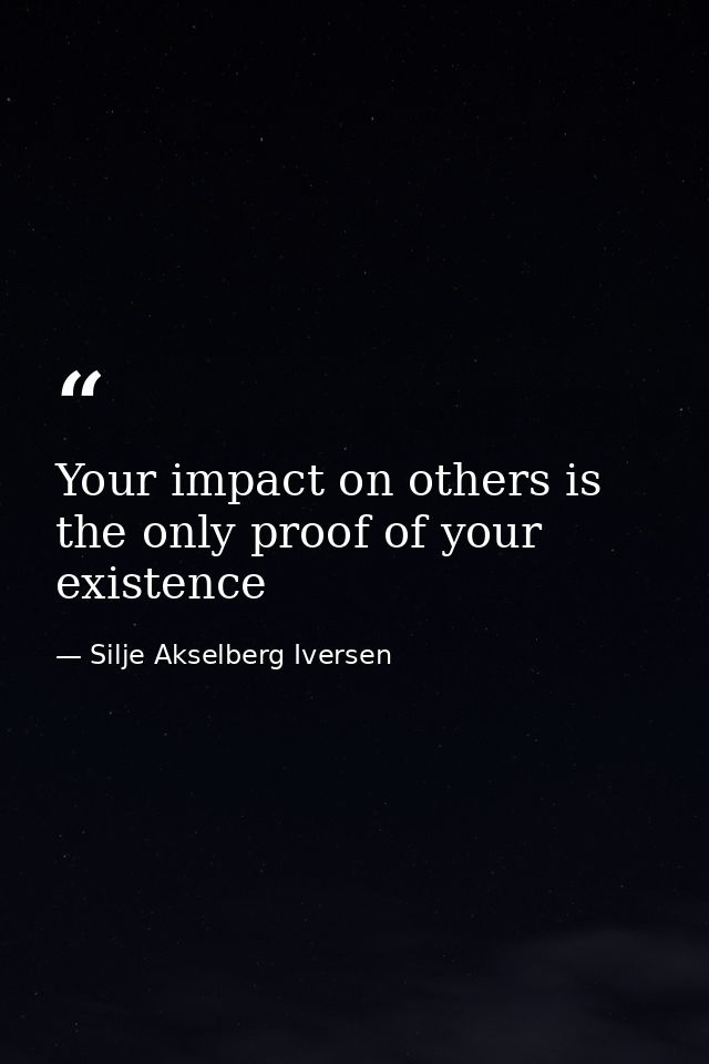 Your impact on others is the only proof of your existence — Silje Akselberg Iversen