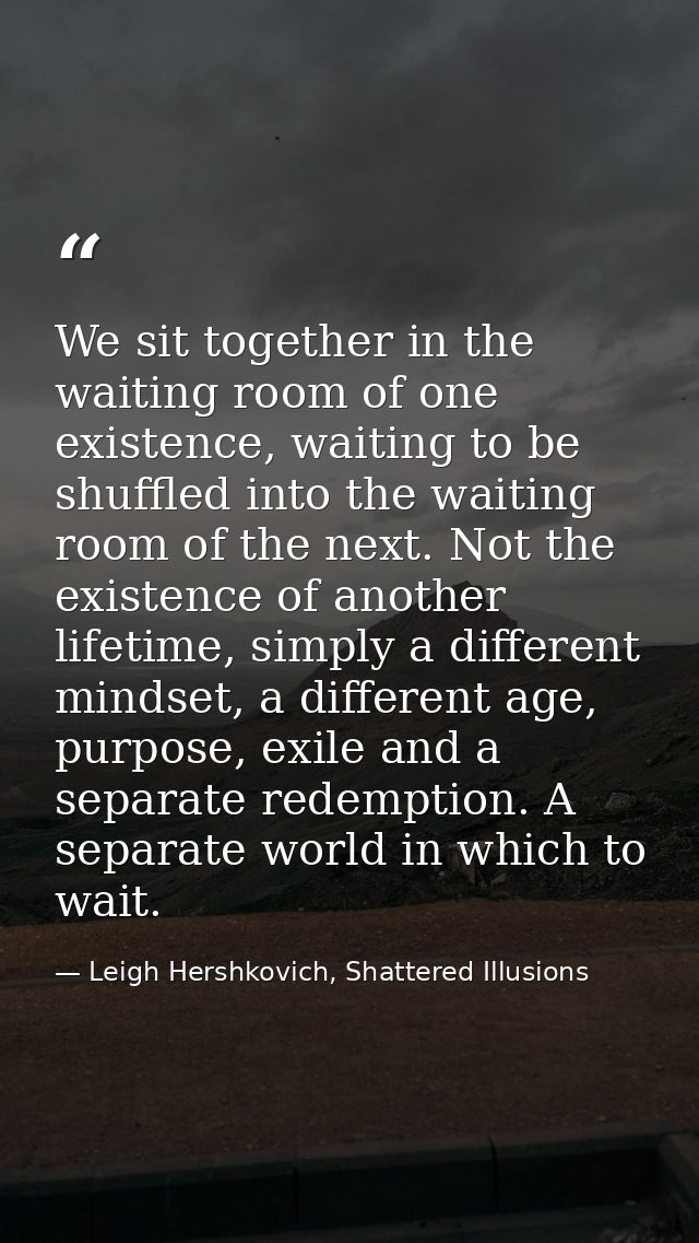We sit together in the waiting room of one existence, waiting to be shuffled into the waiting room of the next. Not the  — Leigh Hershkovich, Shattered Illusions