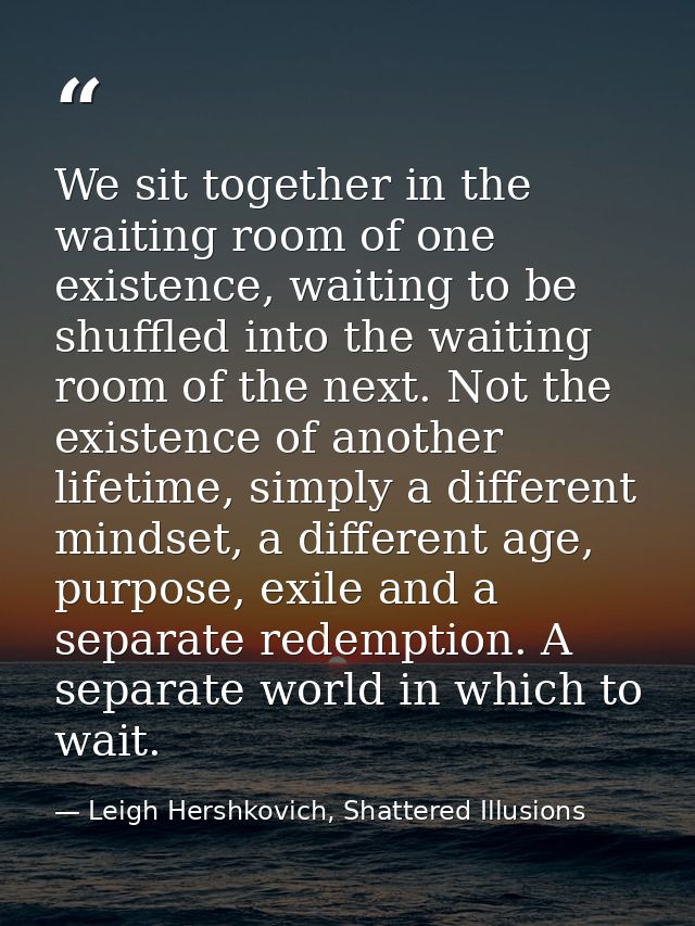 We sit together in the waiting room of one existence, waiting to be shuffled into the waiting room of the next. Not the  — Leigh Hershkovich, Shattered Illusions