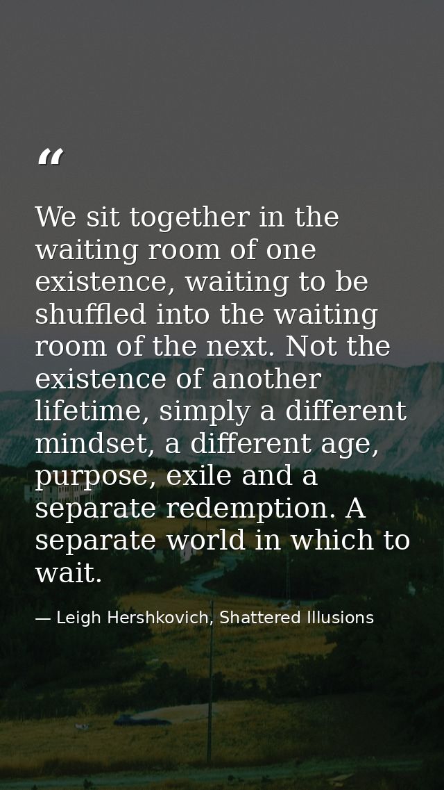 We sit together in the waiting room of one existence, waiting to be shuffled into the waiting room of the next. Not the  — Leigh Hershkovich, Shattered Illusions