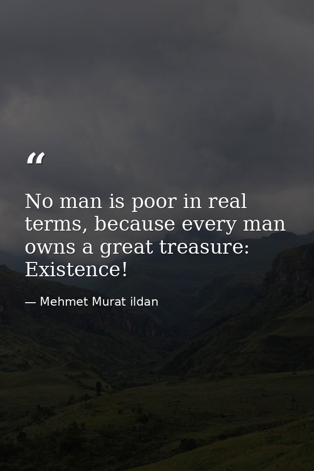 No man is poor in real terms, because every man owns a great treasure: Existence! — Mehmet Murat ildan