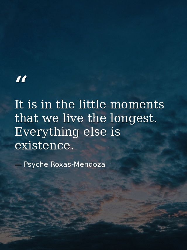 It is in the little moments that we live the longest. Everything else is existence. — Psyche Roxas-Mendoza