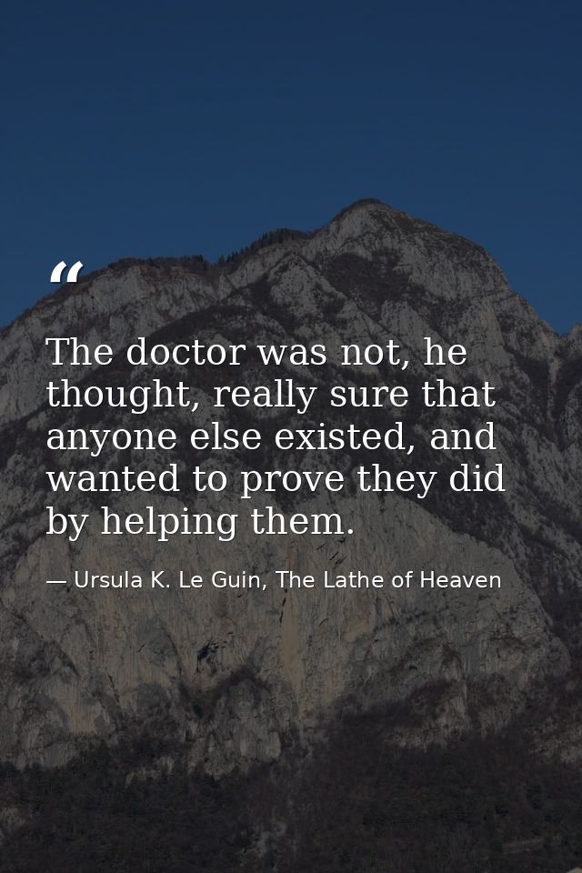The doctor was not, he thought, really sure that anyone else existed, and wanted to prove they did by helping them. — Ursula K. Le Guin, The Lathe of Heaven
