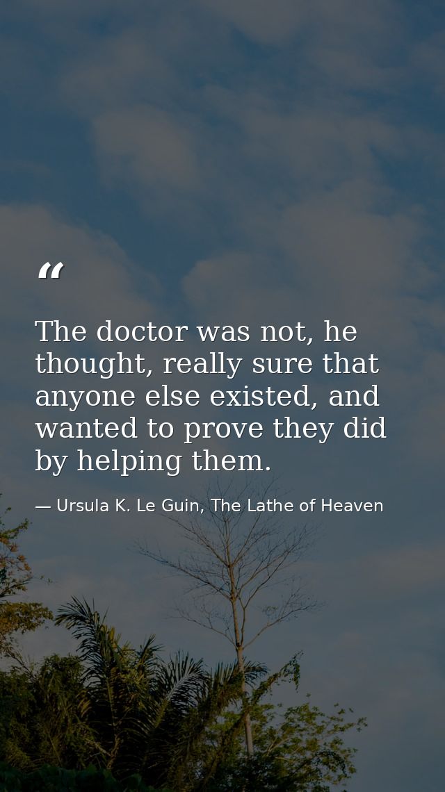 The doctor was not, he thought, really sure that anyone else existed, and wanted to prove they did by helping them. — Ursula K. Le Guin, The Lathe of Heaven