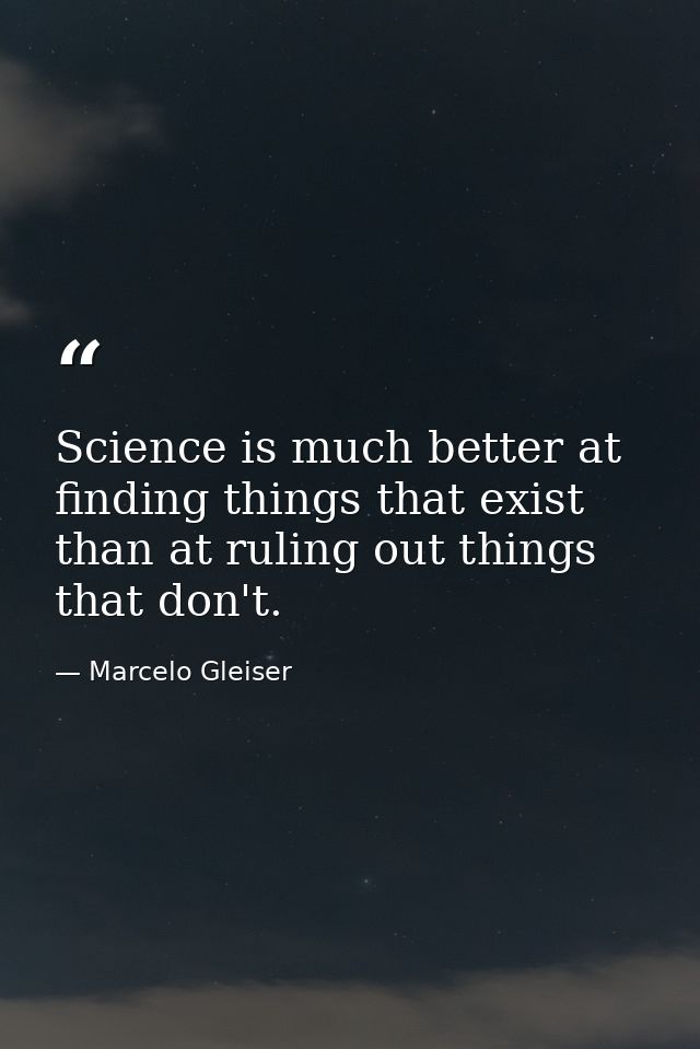 Science is much better at finding things that exist than at ruling out things that don't. — Marcelo Gleiser