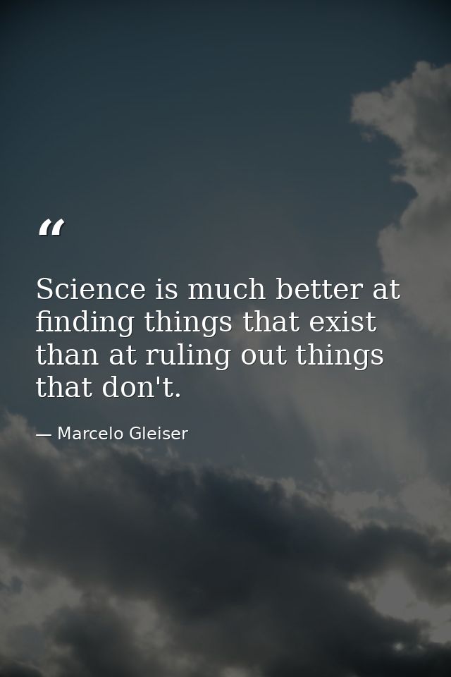 Science is much better at finding things that exist than at ruling out things that don't. — Marcelo Gleiser