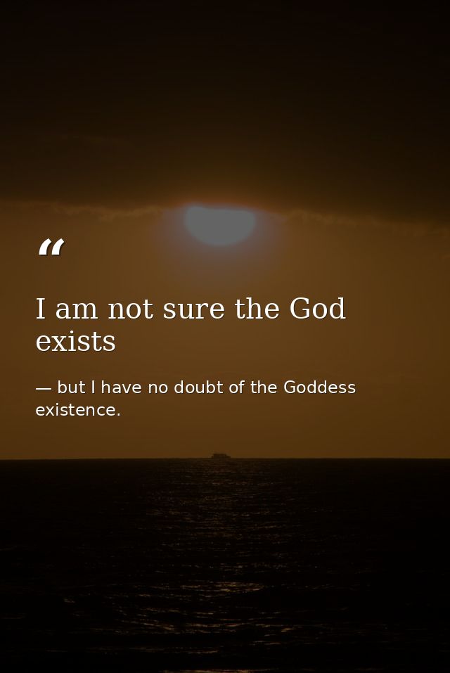 I am not sure the God exists — but I have no doubt of the Goddess existence.