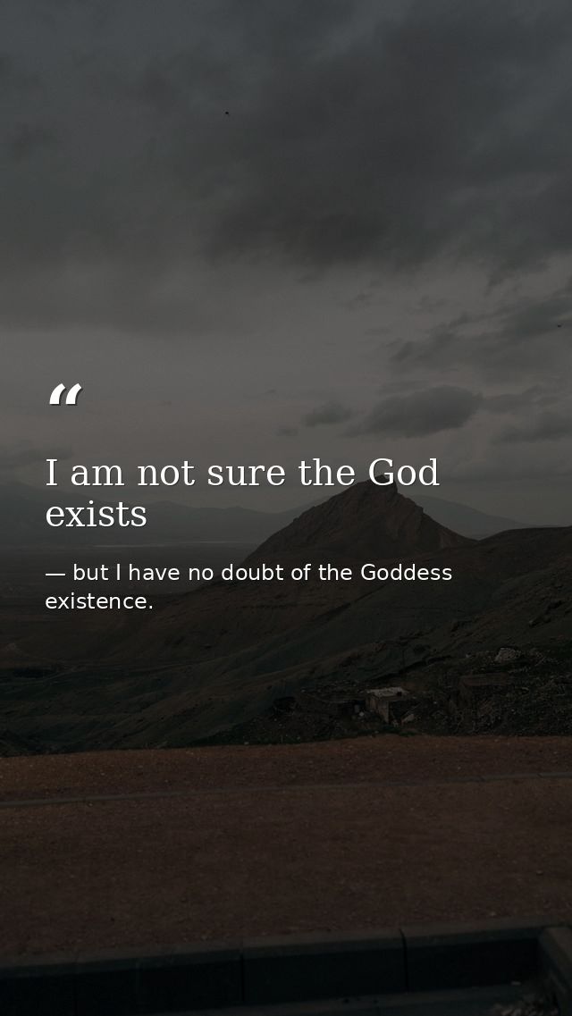 I am not sure the God exists — but I have no doubt of the Goddess existence.