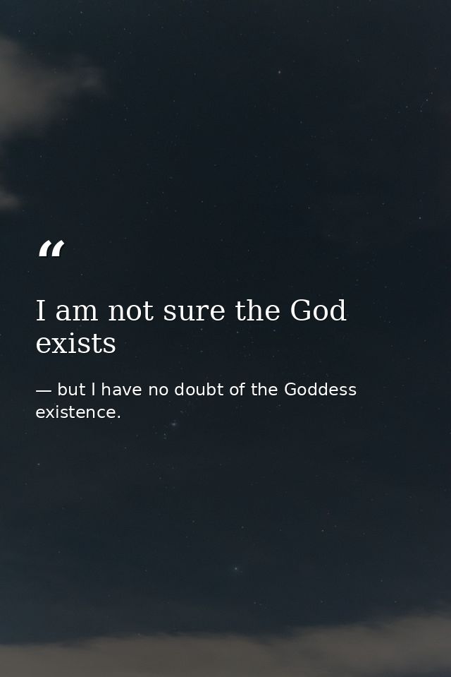 I am not sure the God exists — but I have no doubt of the Goddess existence.