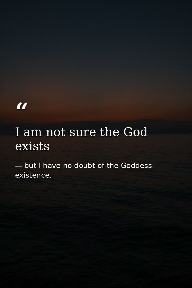 I am not sure the God exists — but I have no doubt of the Goddess existence.