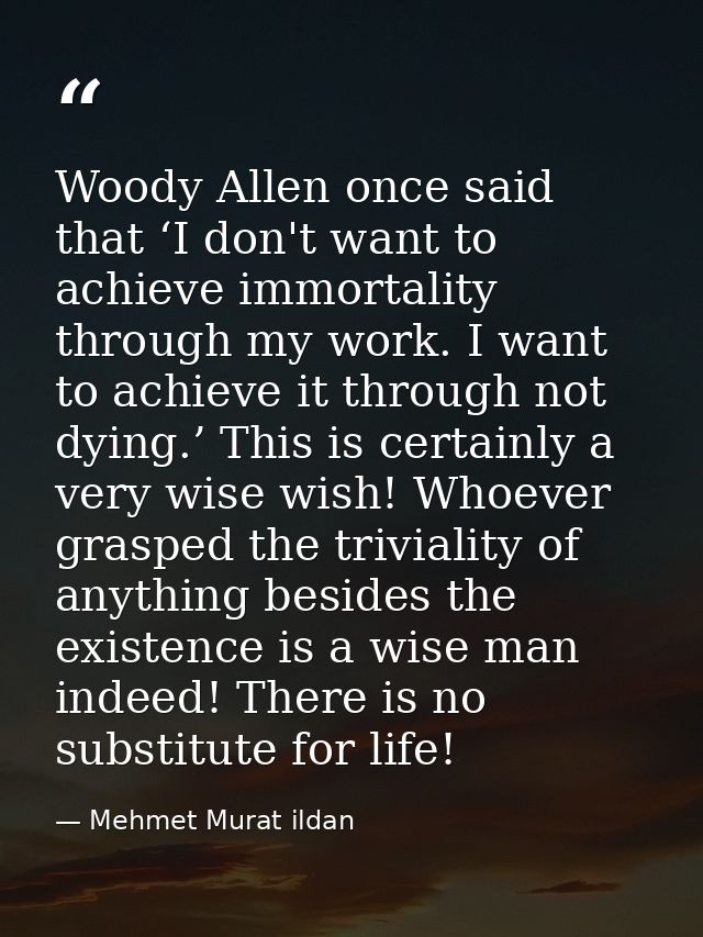 Woody Allen once said that ‘I don't want to achieve immortality through my work. I want to achieve it through not dying. — Mehmet Murat ildan