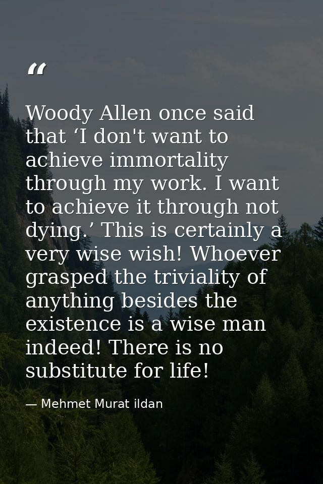 Woody Allen once said that ‘I don't want to achieve immortality through my work. I want to achieve it through not dying. — Mehmet Murat ildan