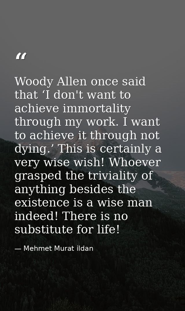 Woody Allen once said that ‘I don't want to achieve immortality through my work. I want to achieve it through not dying. — Mehmet Murat ildan