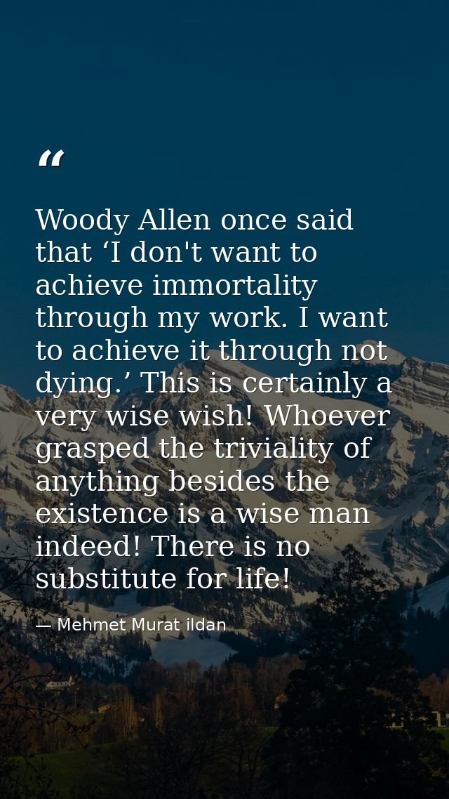 Woody Allen once said that ‘I don't want to achieve immortality through my work. I want to achieve it through not dying. — Mehmet Murat ildan