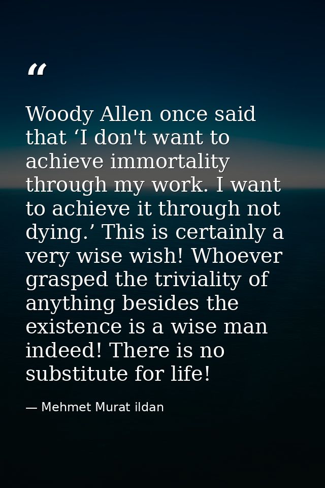 Woody Allen once said that ‘I don't want to achieve immortality through my work. I want to achieve it through not dying. — Mehmet Murat ildan