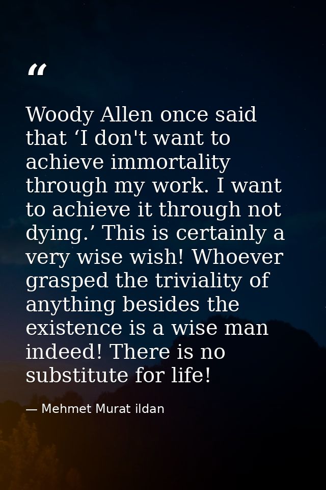 Woody Allen once said that ‘I don't want to achieve immortality through my work. I want to achieve it through not dying. — Mehmet Murat ildan