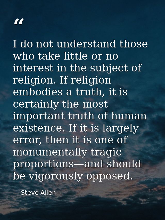 I do not understand those who take little or no interest in the subject of religion. If religion embodies a truth, it is — Steve Allen