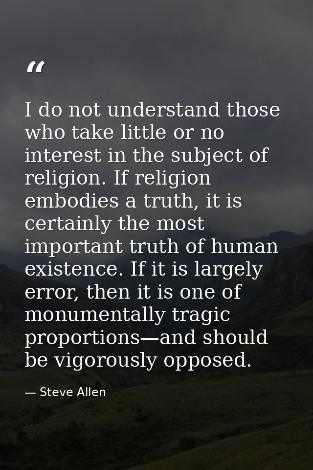 I do not understand those who take little or no interest in the subject of religion. If religion embodies a truth, it is — Steve Allen