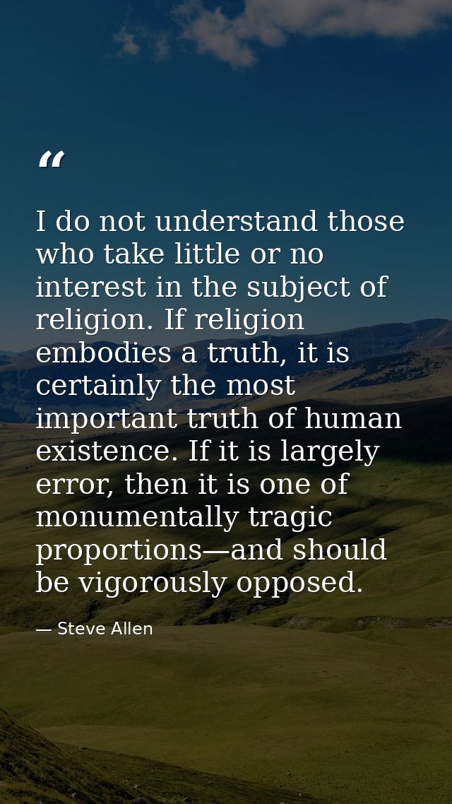 I do not understand those who take little or no interest in the subject of religion. If religion embodies a truth, it is — Steve Allen