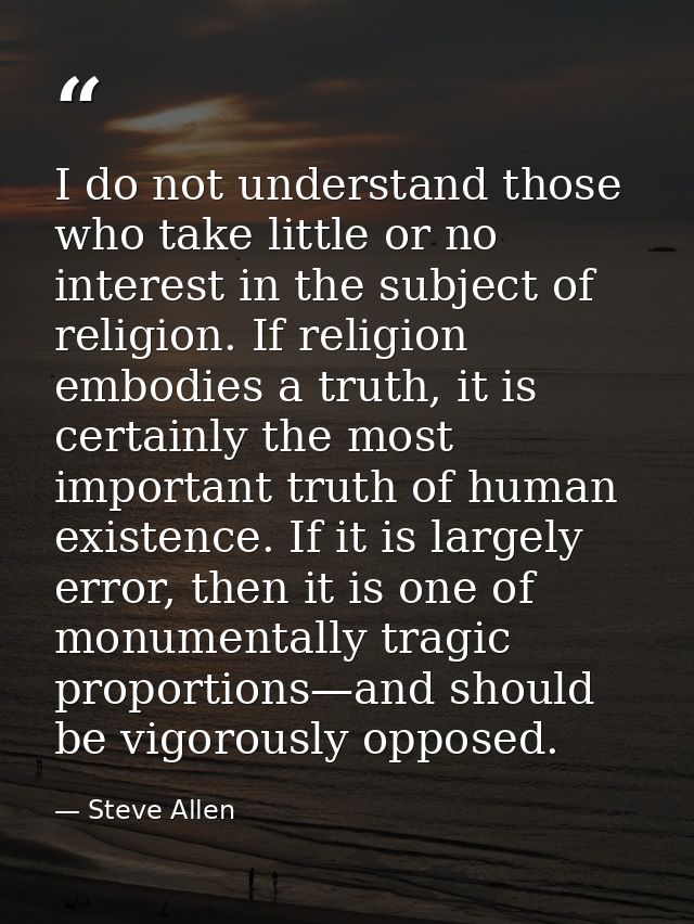 I do not understand those who take little or no interest in the subject of religion. If religion embodies a truth, it is — Steve Allen