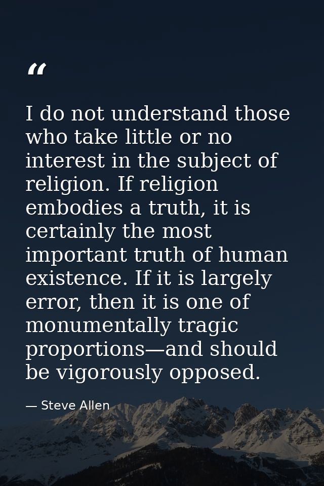 I do not understand those who take little or no interest in the subject of religion. If religion embodies a truth, it is — Steve Allen