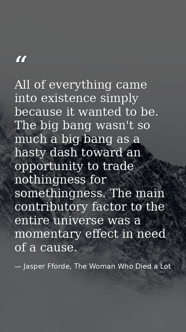All of everything came into existence simply because it wanted to be. The big bang wasn't so much a big bang as a hasty  — Jasper Fforde, The Woman Who Died a Lot