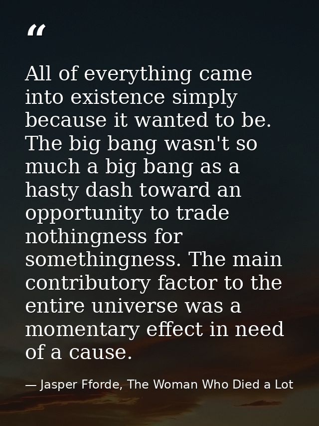 All of everything came into existence simply because it wanted to be. The big bang wasn't so much a big bang as a hasty  — Jasper Fforde, The Woman Who Died a Lot