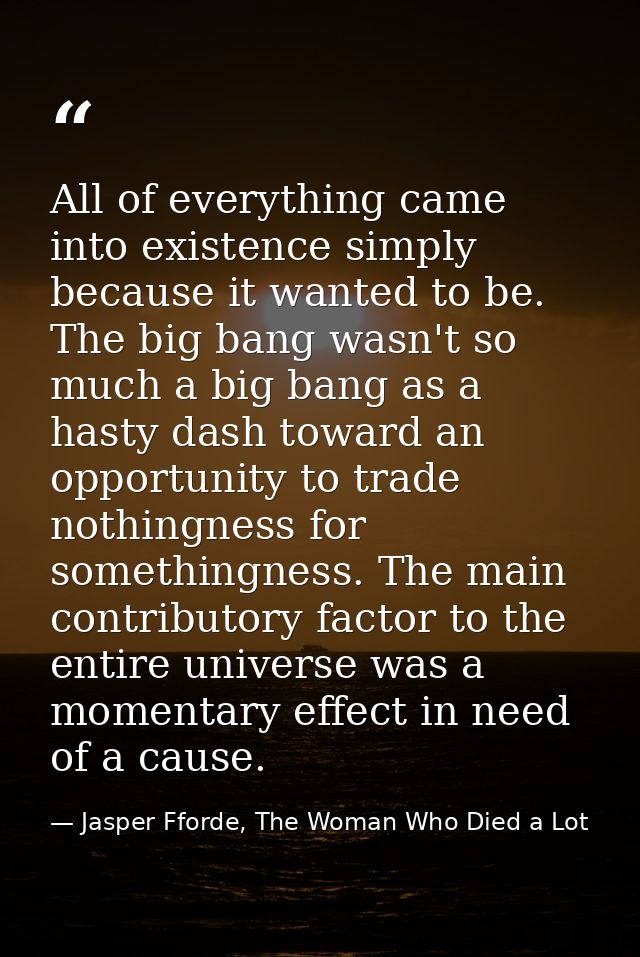 All of everything came into existence simply because it wanted to be. The big bang wasn't so much a big bang as a hasty  — Jasper Fforde, The Woman Who Died a Lot