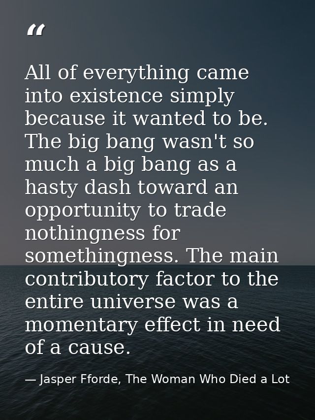 All of everything came into existence simply because it wanted to be. The big bang wasn't so much a big bang as a hasty  — Jasper Fforde, The Woman Who Died a Lot