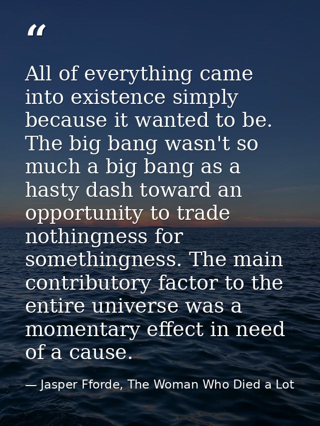 All of everything came into existence simply because it wanted to be. The big bang wasn't so much a big bang as a hasty  — Jasper Fforde, The Woman Who Died a Lot