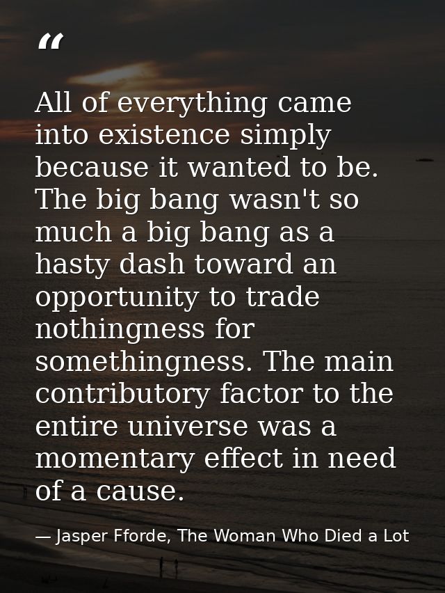 All of everything came into existence simply because it wanted to be. The big bang wasn't so much a big bang as a hasty  — Jasper Fforde, The Woman Who Died a Lot