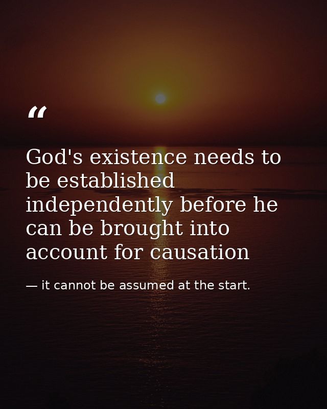 God's existence needs to be established independently before he can be brought into account for causation — it cannot be assumed at the start.
