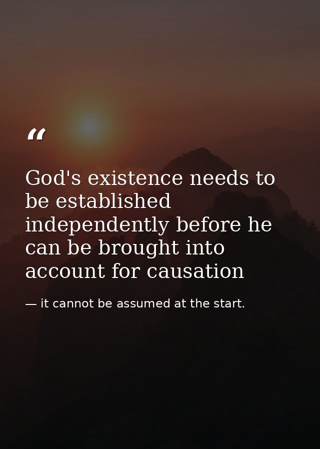 God's existence needs to be established independently before he can be brought into account for causation — it cannot be assumed at the start.