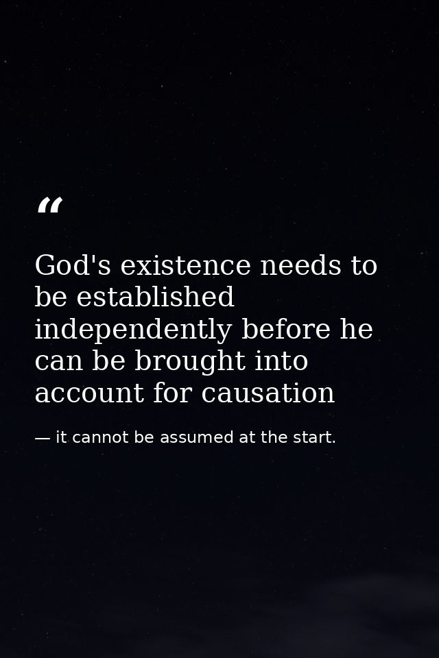 God's existence needs to be established independently before he can be brought into account for causation — it cannot be assumed at the start.