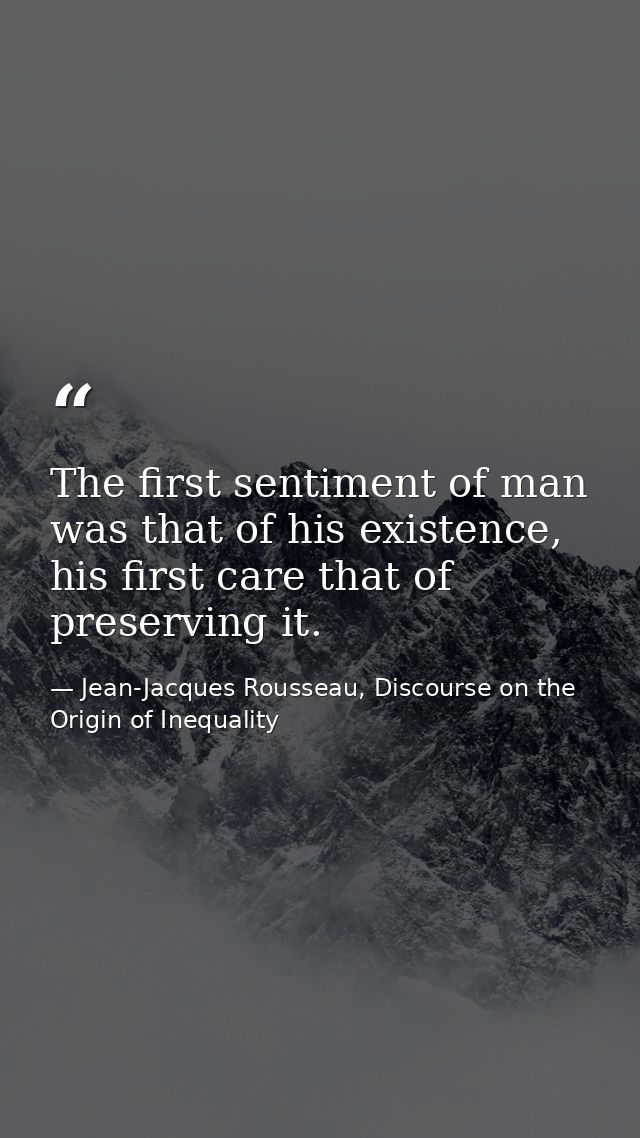 The first sentiment of man was that of his existence, his first care that of preserving it. — Jean-Jacques Rousseau, Discourse on the Origin of Inequality