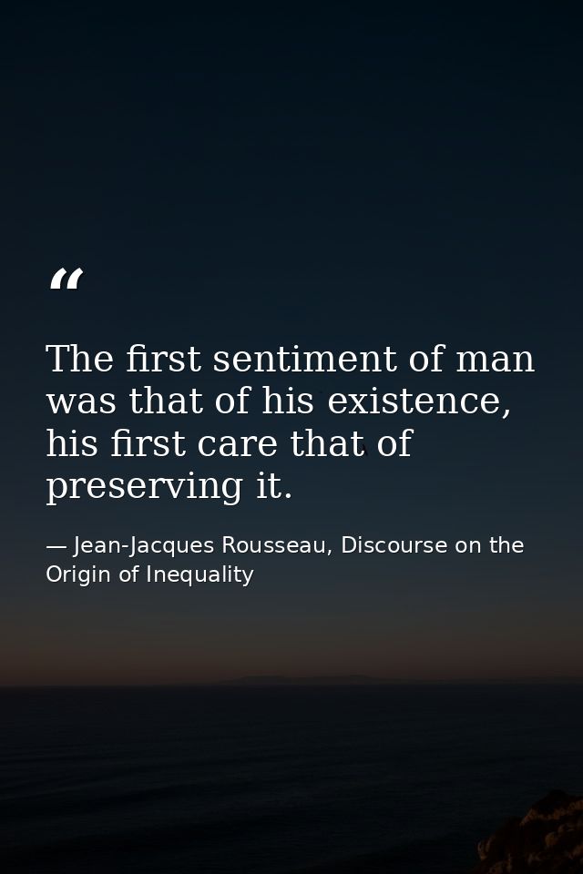The first sentiment of man was that of his existence, his first care that of preserving it. — Jean-Jacques Rousseau, Discourse on the Origin of Inequality