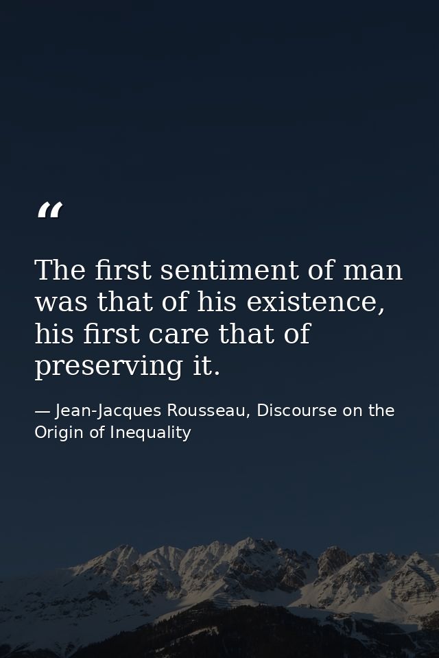 The first sentiment of man was that of his existence, his first care that of preserving it. — Jean-Jacques Rousseau, Discourse on the Origin of Inequality