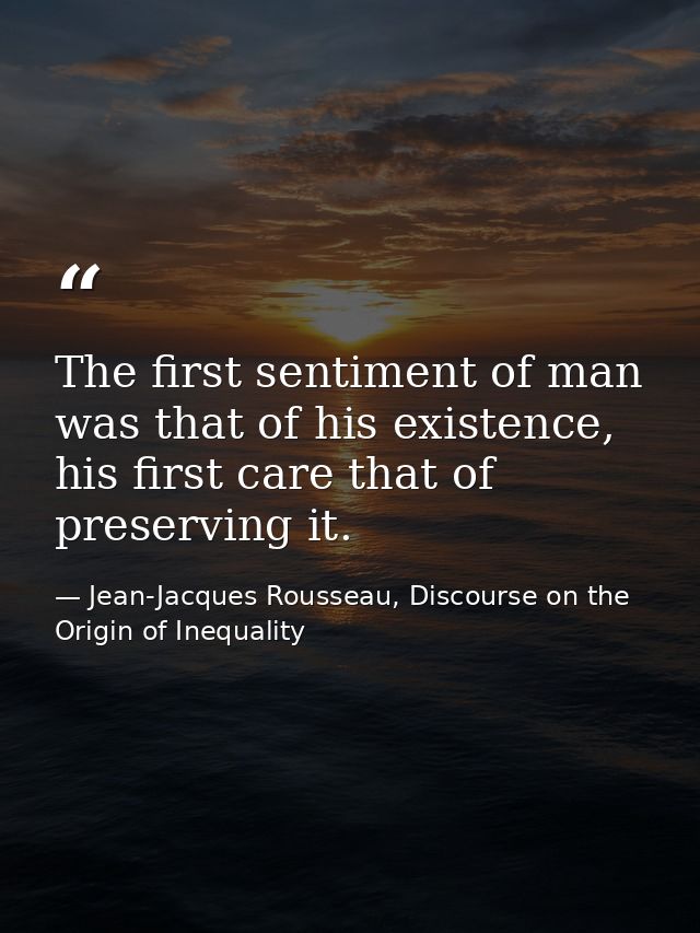 The first sentiment of man was that of his existence, his first care that of preserving it. — Jean-Jacques Rousseau, Discourse on the Origin of Inequality