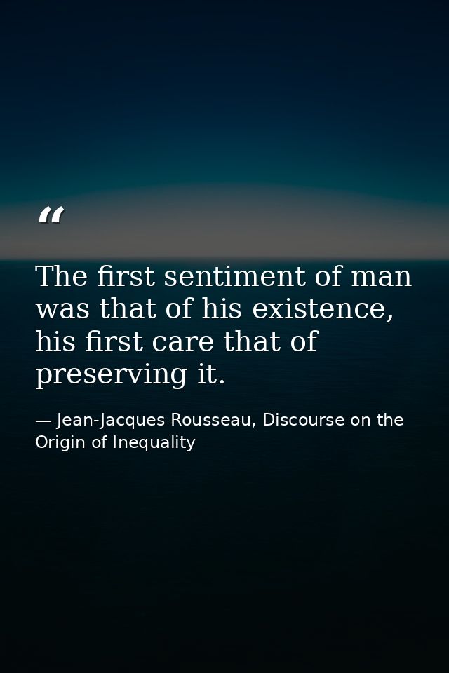 The first sentiment of man was that of his existence, his first care that of preserving it. — Jean-Jacques Rousseau, Discourse on the Origin of Inequality